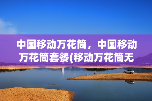 中国移动万花筒，中国移动万花筒套餐(移动万花筒无限流量)