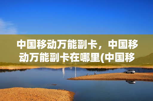 中国移动万能副卡，中国移动万能副卡在哪里(中国移动万能副卡收费标准)