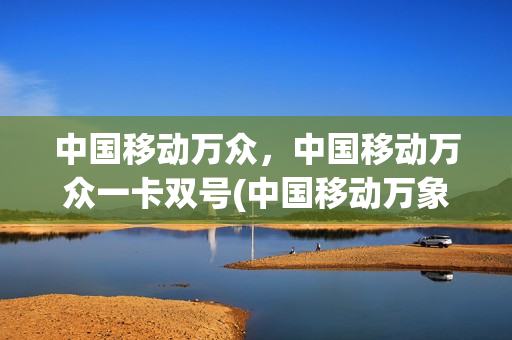 中国移动万众，中国移动万众一卡双号(中国移动万象卡)