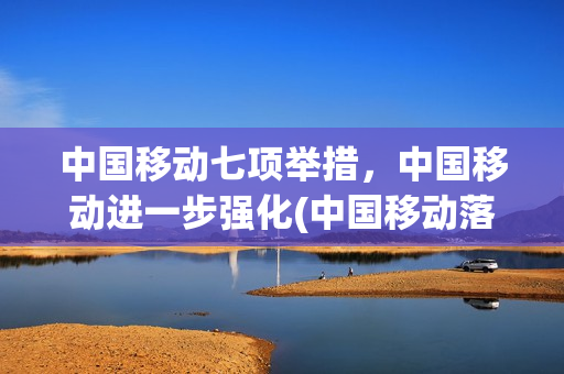 中国移动七项举措，中国移动进一步强化(中国移动落实国家什么战略)