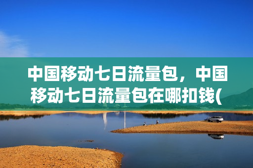 中国移动七日流量包，中国移动七日流量包在哪扣钱(移动7日流量包生效后优先使用吗)