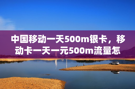 中国移动一天500m银卡，移动卡一天一元500m流量怎么开(移动一天一元500m流量怎么开通)
