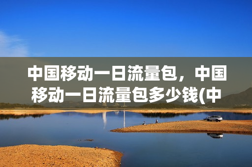 中国移动一日流量包，中国移动一日流量包多少钱(中国移动一日流量包怎么订购)