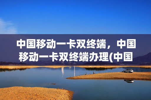 中国移动一卡双终端，中国移动一卡双终端办理(中国移动一卡双终端 2020)