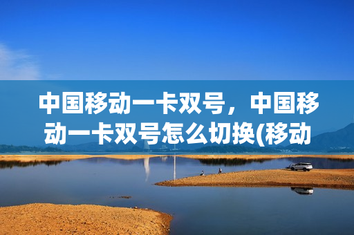 中国移动一卡双号，中国移动一卡双号怎么切换(移动手机一卡双号如何切换)