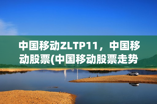 中国移动ZLTP11，中国移动股票(中国移动股票走势)