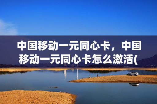 中国移动一元同心卡，中国移动一元同心卡怎么激活(中国移动1元同心卡介绍)