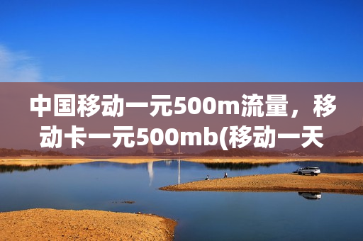 中国移动一元500m流量，移动卡一元500mb(移动一天一元500m流量是什么意思)