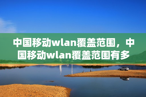 中国移动wlan覆盖范围，中国移动wlan覆盖范围有多大(中国移动 wlan)