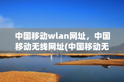 中国移动wlan网址，中国移动无线网址(中国移动无线网站)