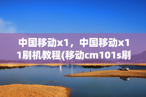 中国移动x1，中国移动x11刷机教程(移动cm101s刷机教程)