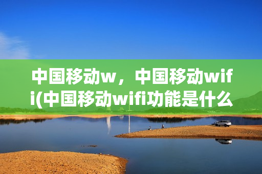 中国移动w，中国移动wifi(中国移动wifi功能是什么)