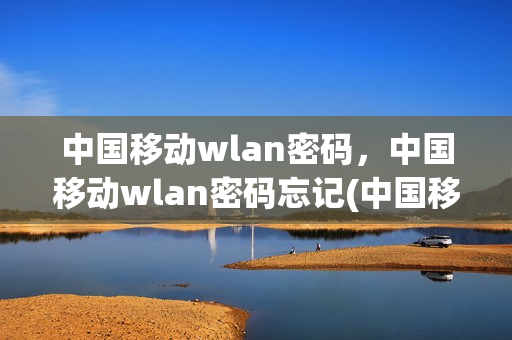 中国移动wlan密码，中国移动wlan密码忘记(中国移动wi-fi密码忘了)