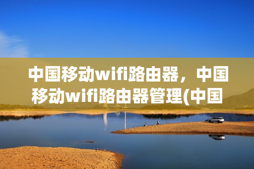 中国移动wifi路由器，中国移动wifi路由器管理(中国移动无线路由器设置网站)