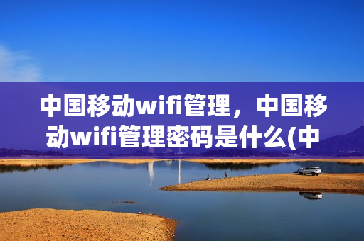 中国移动wifi管理，中国移动wifi管理密码是什么(中国移动wifi管理app是哪个)
