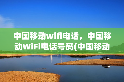 中国移动wifi电话，中国移动WiFi电话号码(中国移动wifi服务电话)