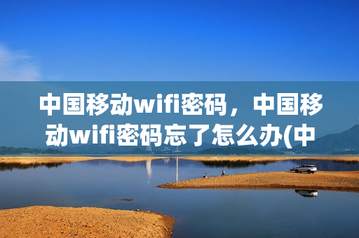 中国移动wifi密码，中国移动wifi密码忘了怎么办(中国移动wifi密码忘记了怎么找回)