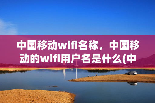 中国移动wifi名称，中国移动的wifi用户名是什么(中国移动的wifi名字)