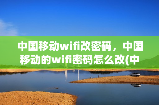 中国移动wifi改密码，中国移动的wifi密码怎么改(中国移动wifi怎样修改密码)