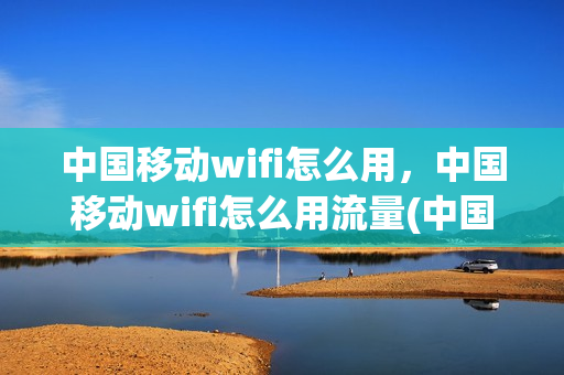 中国移动wifi怎么用，中国移动wifi怎么用流量(中国移动wifi业务怎么使用)