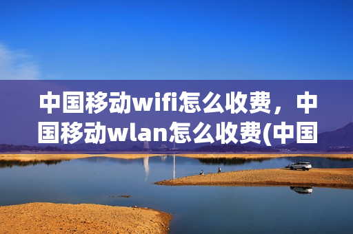 中国移动wifi怎么收费，中国移动wlan怎么收费(中国移动wifi业务要钱吗)