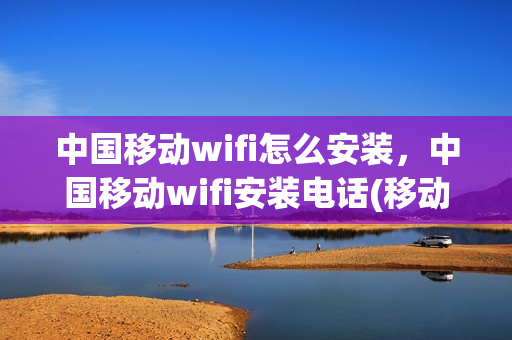 中国移动wifi怎么安装，中国移动wifi安装电话(移动wifi怎么安装步骤)