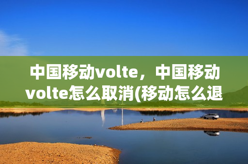 中国移动volte，中国移动volte怎么取消(移动怎么退订volte业务)