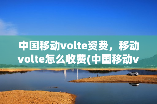 中国移动volte资费，移动volte怎么收费(中国移动volte怎么收费标准)