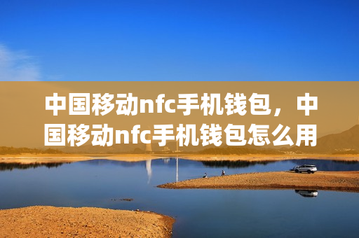 中国移动nfc手机钱包，中国移动nfc手机钱包怎么用(中国移动nfc-sim卡)