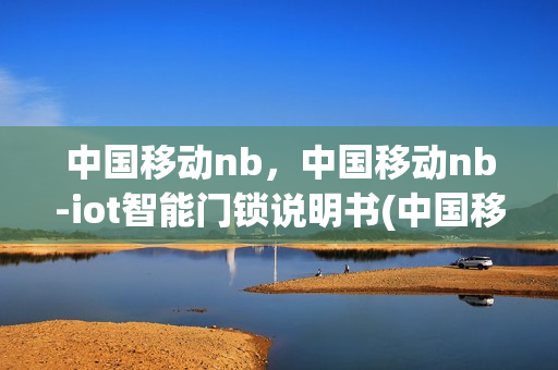 中国移动nb，中国移动nb-iot智能门锁说明书(中国移动nb-iot智能门锁设置)