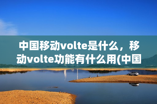 中国移动volte是什么，移动volte功能有什么用(中国移动volte功能收费吗)