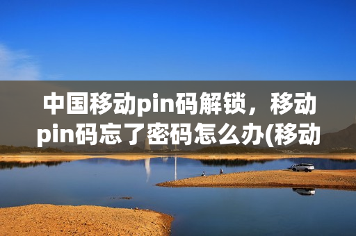 中国移动pin码解锁，移动pin码忘了密码怎么办(移动手机pin码忘了怎么办)