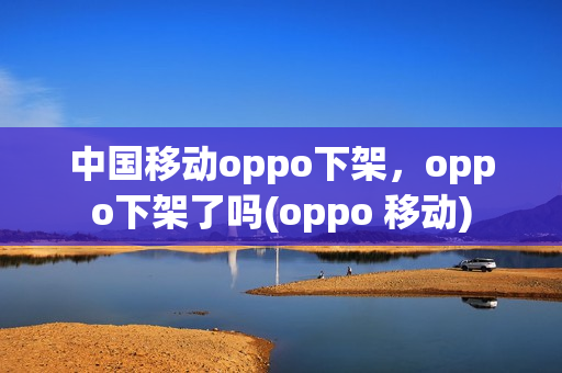 中国移动oppo下架，oppo下架了吗(oppo 移动)