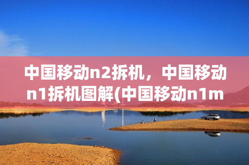 中国移动n2拆机，中国移动n1拆机图解(中国移动n1max拆机视频)