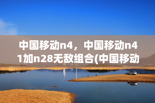 中国移动n4，中国移动n41加n28无敌组合(中国移动n4s)