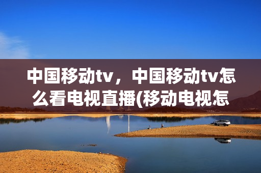 中国移动tv，中国移动tv怎么看电视直播(移动电视怎么看卫视直播)