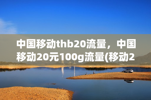 中国移动thb20流量，中国移动20元100g流量(移动20元100g流量套餐)