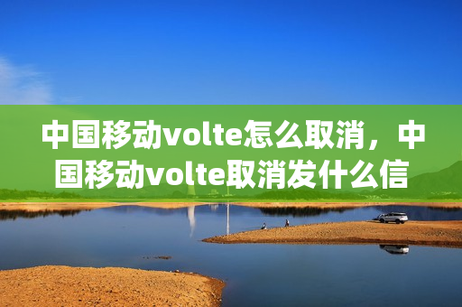 中国移动volte怎么取消，中国移动volte取消发什么信息(移动volte怎么退订)