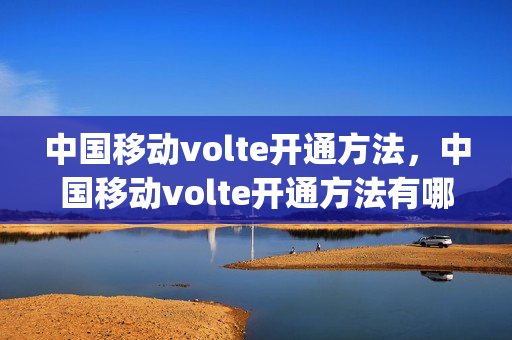 中国移动volte开通方法，中国移动volte开通方法有哪些(移动用户如何开通volte)