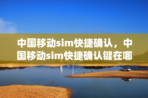中国移动sim快捷确认，中国移动sim快捷确认键在哪(中国移动 sim 快捷确认 usim 卡信息)