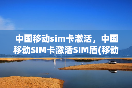 中国移动sim卡激活，中国移动SIM卡激活SIM盾(移动卡激活教程)