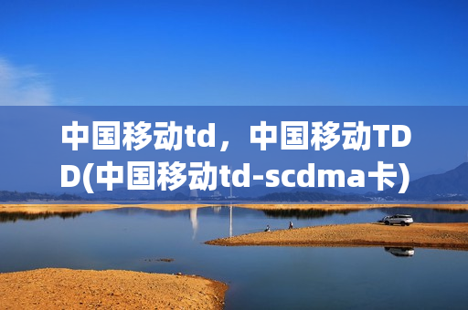 中国移动td，中国移动TDD(中国移动td-scdma卡)