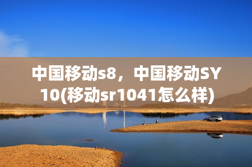 中国移动s8，中国移动SY10(移动sr1041怎么样)