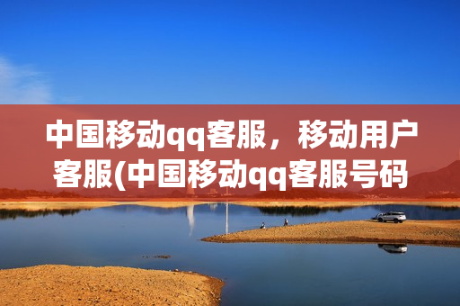 中国移动qq客服，移动用户客服(中国移动qq客服号码是多少)