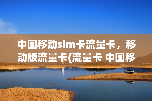 中国移动sim卡流量卡，移动版流量卡(流量卡 中国移动)