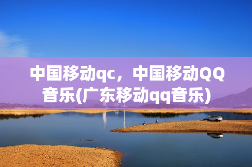 中国移动qc，中国移动QQ音乐(广东移动qq音乐)