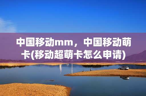 中国移动mm，中国移动萌卡(移动超萌卡怎么申请)