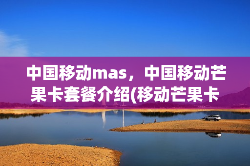 中国移动mas，中国移动芒果卡套餐介绍(移动芒果卡怎么申请)