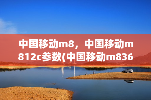 中国移动m8，中国移动m812c参数(中国移动m836参数)