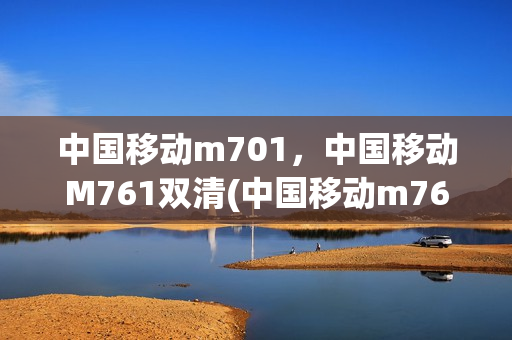 中国移动m701，中国移动M761双清(中国移动m760格机双清)
